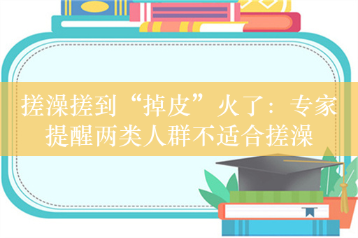 搓澡搓到“掉皮”火了：专家提醒两类人群不适合搓澡