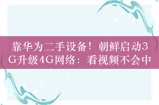 靠华为二手设备！朝鲜启动3G升级4G网络：看视频不会中断了 信号很好