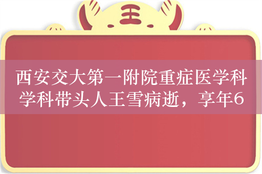 西安交大第一附院重症医学科学科带头人王雪病逝，享年60岁