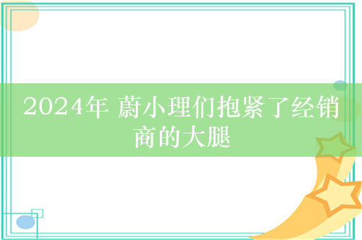 2024年 蔚小理们抱紧了经销商的大腿