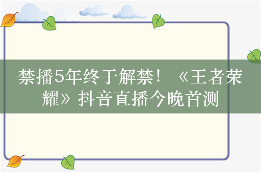 禁播5年终于解禁！《王者荣耀》抖音直播今晚首测