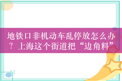 地铁口非机动车乱停放怎么办？上海这个街道把“边角料”空间利用起来