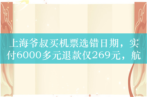 上海爷叔买机票选错日期，实付6000多元退款仅269元，航司回应