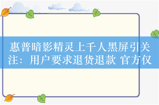 惠普暗影精灵上千人黑屏引关注：用户要求退货退款 官方仅提供免费检修