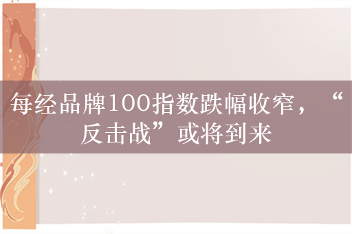 每经品牌100指数跌幅收窄，“反击战”或将到来