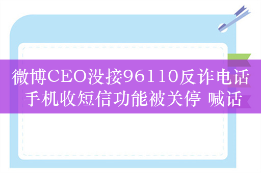 微博CEO没接96110反诈电话 手机收短信功能被关停 喊话中国移动：合理吗