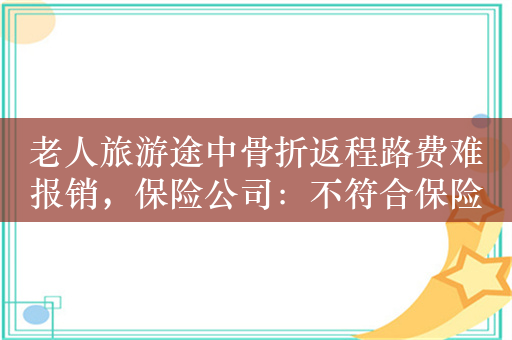 老人旅游途中骨折返程路费难报销，保险公司：不符合保险规定