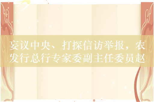 妄议中央、打探信访举报，农发行总行专家委副主任委员赵富洲被双开