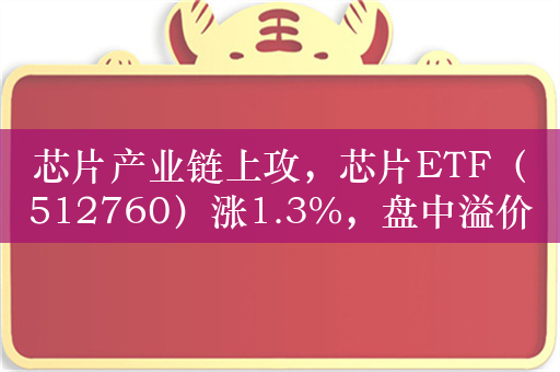 芯片产业链上攻，芯片ETF（512760）涨1.3%，盘中溢价交易