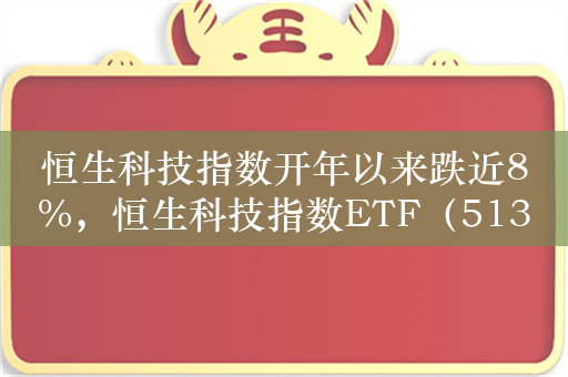 恒生科技指数开年以来跌近8%，恒生科技指数ETF（513180）进一步下行空间有限