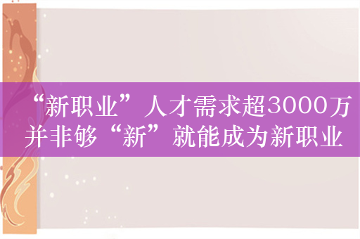 “新职业”人才需求超3000万 并非够“新”就能成为新职业