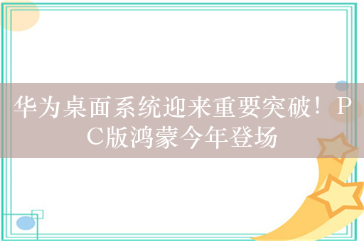 华为桌面系统迎来重要突破！PC版鸿蒙今年登场