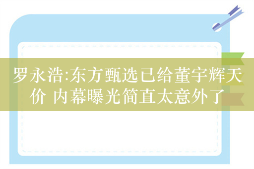 罗永浩:东方甄选已给董宇辉天价 内幕曝光简直太意外了