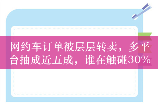 网约车订单被层层转卖，多平台抽成近五成，谁在触碰30%隐形红线？