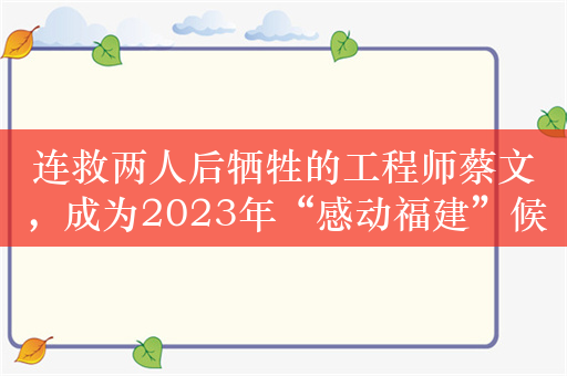 连救两人后牺牲的工程师蔡文，成为2023年“感动福建”候选人