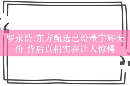 罗永浩:东方甄选已给董宇辉天价 背后真相实在让人惊愕