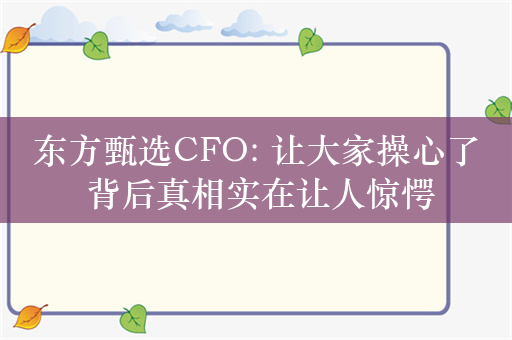 东方甄选CFO: 让大家操心了 背后真相实在让人惊愕