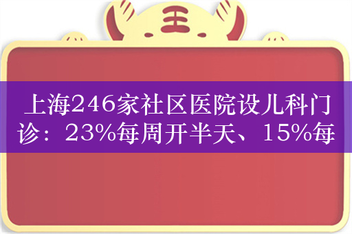 上海246家社区医院设儿科门诊：23%每周开半天、15%每周开一天或两个半天