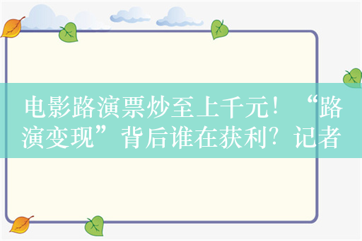 电影路演票炒至上千元！“路演变现”背后谁在获利？记者调查