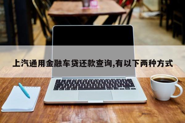 上汽通用金融车贷还款查询,有以下两种方式