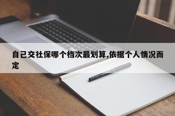 自己交社保哪个档次最划算,依据个人情况而定