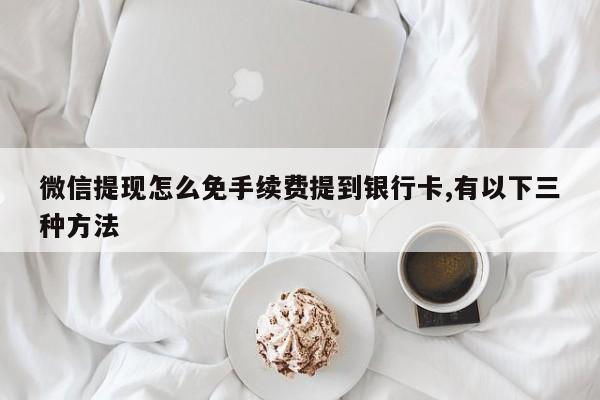 微信提现怎么免手续费提到银行卡,有以下三种方法