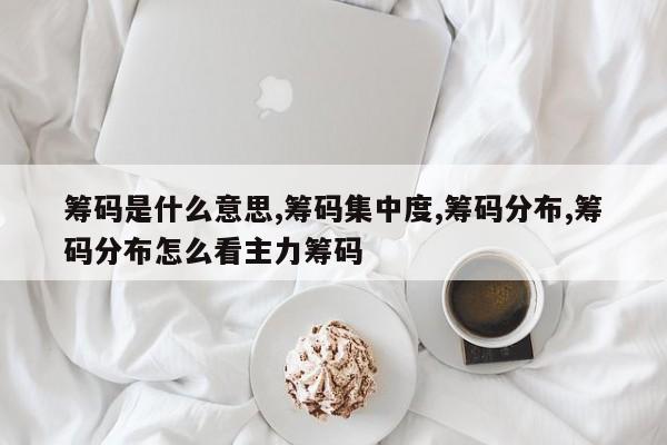 筹码是什么意思,筹码集中度,筹码分布,筹码分布怎么看主力筹码