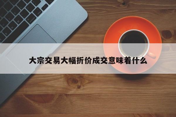 大宗交易大幅折价成交意味着什么