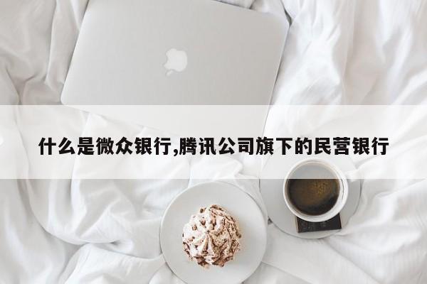 什么是微众银行,腾讯公司旗下的民营银行