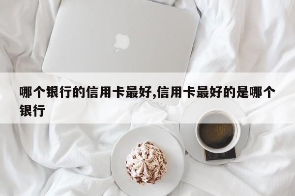 哪个银行的信用卡最好,信用卡最好的是哪个银行