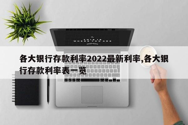 各大银行存款利率2022最新利率,各大银行存款利率表一览