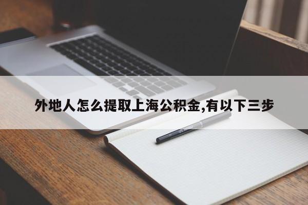 外地人怎么提取上海公积金,有以下三步