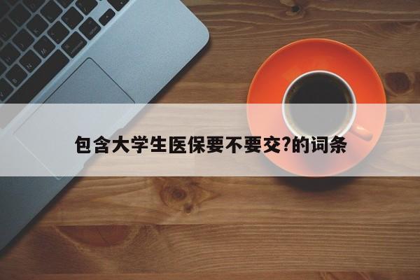 包含大学生医保要不要交?的词条