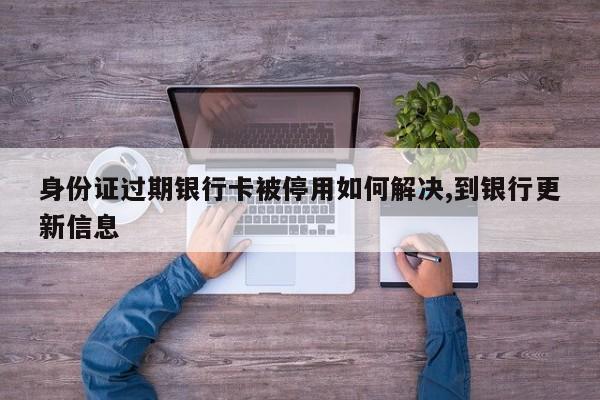 身份证过期银行卡被停用如何解决,到银行更新信息