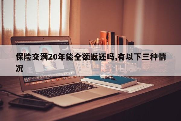 保险交满20年能全额返还吗,有以下三种情况