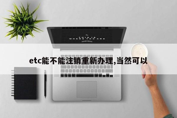 etc能不能注销重新办理,当然可以