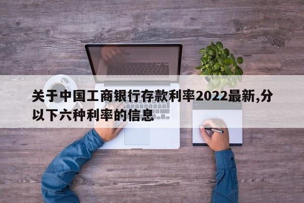 关于中国工商银行存款利率2022最新,分以下六种利率的信息