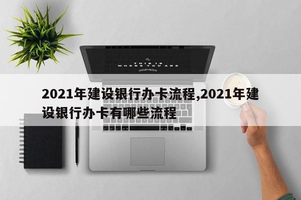 2021年建设银行办卡流程,2021年建设银行办卡有哪些流程