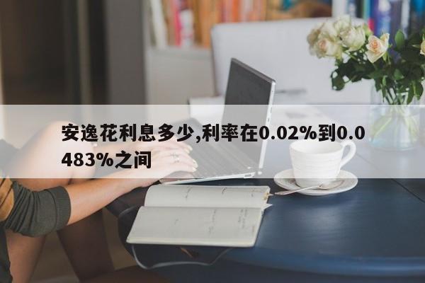 安逸花利息多少,利率在0.02%到0.0483%之间