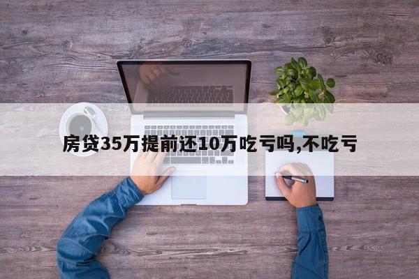 房贷35万提前还10万吃亏吗,不吃亏