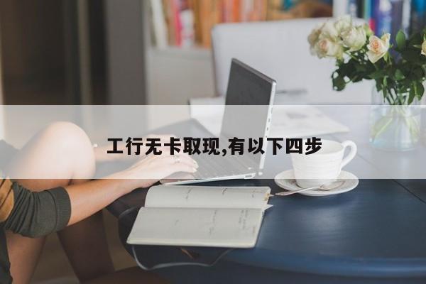 工行无卡取现,有以下四步