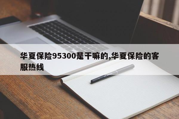 华夏保险95300是干嘛的,华夏保险的客服热线