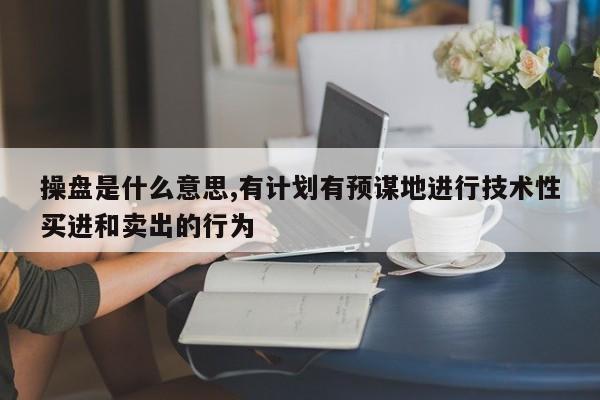 操盘是什么意思,有计划有预谋地进行技术性买进和卖出的行为