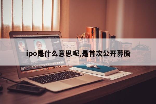 ipo是什么意思呢,是首次公开募股