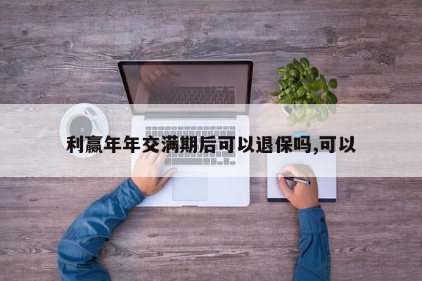 利赢年年交满期后可以退保吗,可以