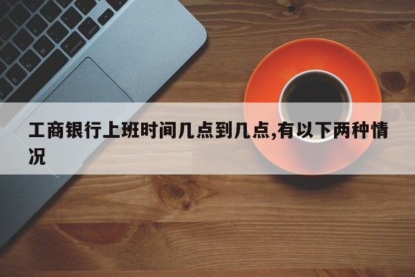 工商银行上班时间几点到几点,有以下两种情况