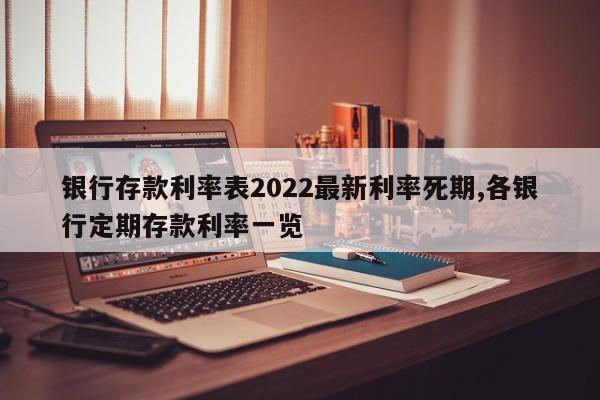 银行存款利率表2022最新利率死期,各银行定期存款利率一览