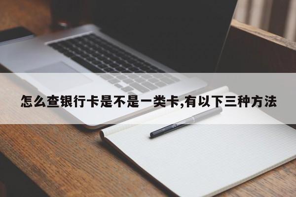 怎么查银行卡是不是一类卡,有以下三种方法