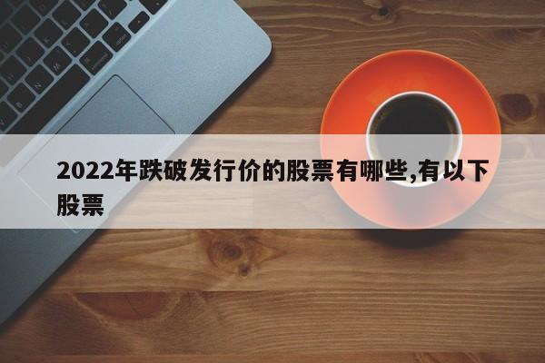 2022年跌破发行价的股票有哪些,有以下股票