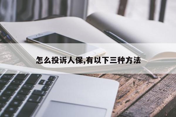 怎么投诉人保,有以下三种方法